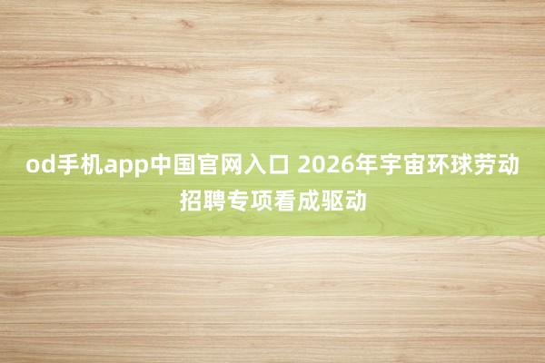 od手机app中国官网入口 2026年宇宙环球劳动招聘专项看成驱动