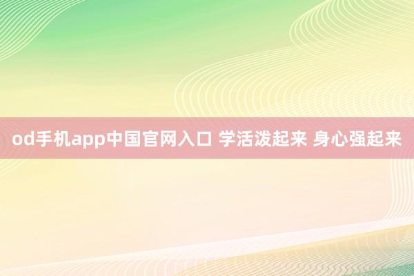 od手机app中国官网入口 学活泼起来 身心强起来