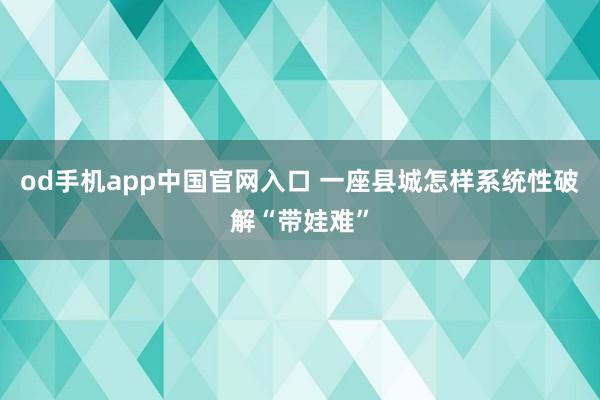 od手机app中国官网入口 一座县城怎样系统性破解“带娃难”