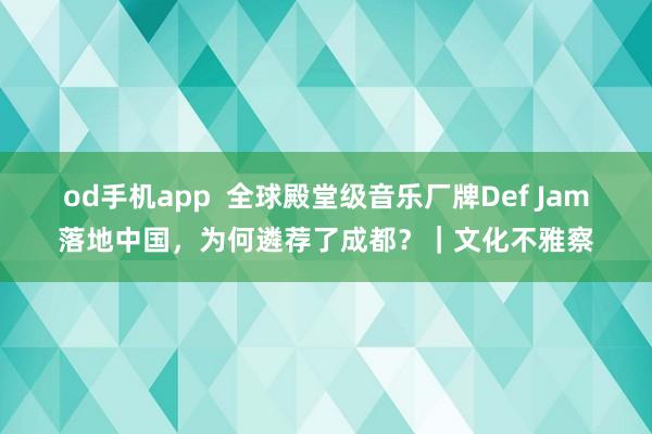 od手机app  全球殿堂级音乐厂牌Def Jam落地中国，为何遴荐了成都？｜文化不雅察