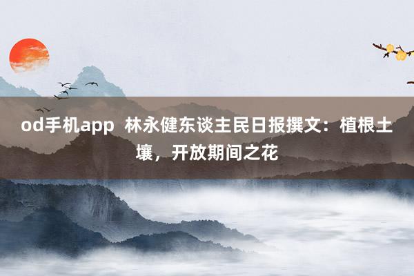 od手机app  林永健东谈主民日报撰文：植根土壤，开放期间之花