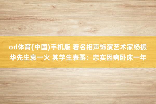 od体育(中国)手机版 着名相声饰演艺术家杨振华先生衰一火 其学生表露：忠实因病卧床一年