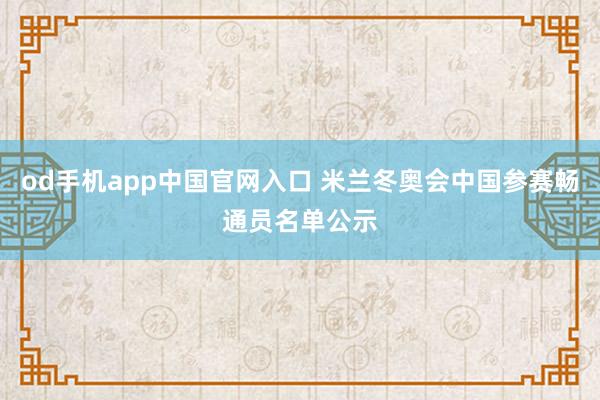 od手机app中国官网入口 米兰冬奥会中国参赛畅通员名单公示