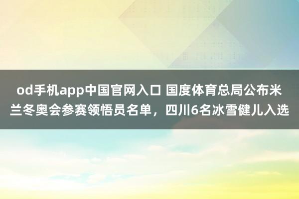 od手机app中国官网入口 国度体育总局公布米兰冬奥会参赛领悟员名单，四川6名冰雪健儿入选
