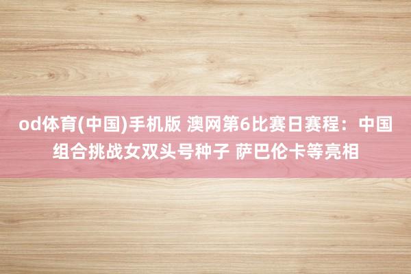 od体育(中国)手机版 澳网第6比赛日赛程：中国组合挑战女双头号种子 萨巴伦卡等亮相