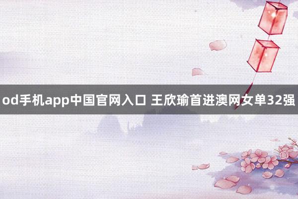 od手机app中国官网入口 王欣瑜首进澳网女单32强