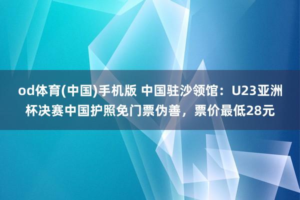 od体育(中国)手机版 中国驻沙领馆：U23亚洲杯决赛中国护照免门票伪善，票价最低28元