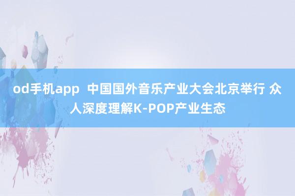 od手机app  中国国外音乐产业大会北京举行 众人深度理解K-POP产业生态