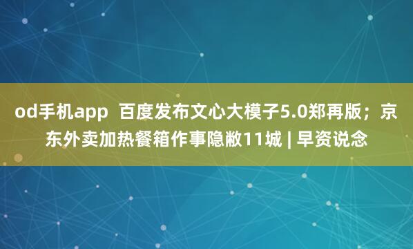 od手机app  百度发布文心大模子5.0郑再版；京东外卖加热餐箱作事隐敝11城 | 早资说念