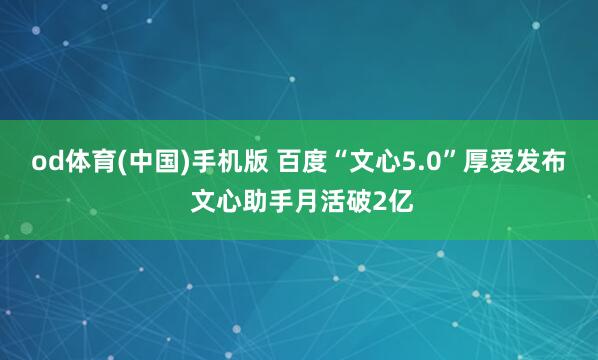 od体育(中国)手机版 百度“文心5.0”厚爱发布 文心助手月活破2亿