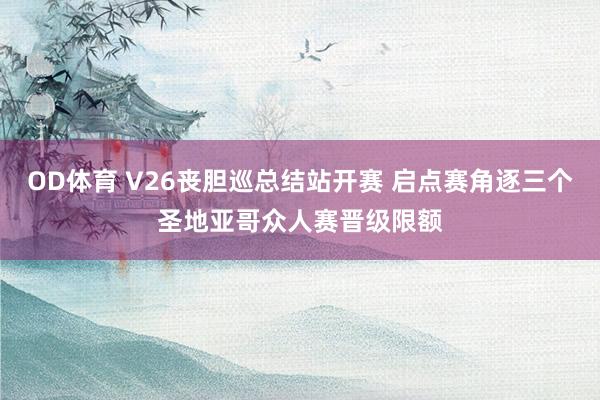 OD体育 V26丧胆巡总结站开赛 启点赛角逐三个圣地亚哥众人赛晋级限额