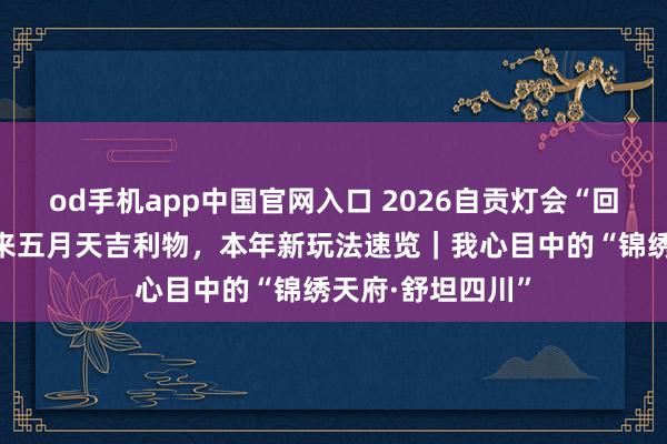 od手机app中国官网入口 2026自贡灯会“回生”木兰！还摇来五月天吉利物，本年新玩法速览｜我心目中的“锦绣天府·舒坦四川”
