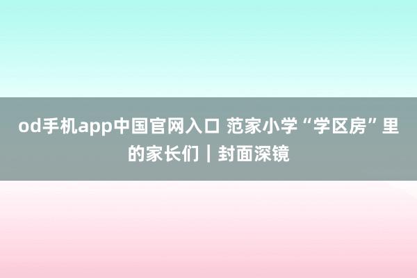 od手机app中国官网入口 范家小学“学区房”里的家长们｜封面深镜