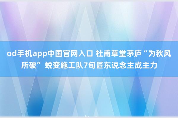 od手机app中国官网入口 杜甫草堂茅庐“为秋风所破” 蜕变施工队7旬匠东说念主成主力