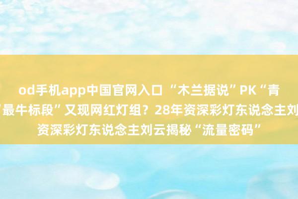 od手机app中国官网入口 “木兰据说”PK“青城双姝”自贡灯会“最牛标段”又现网红灯组？28年资深彩灯东说念主刘云揭秘“流量密码”