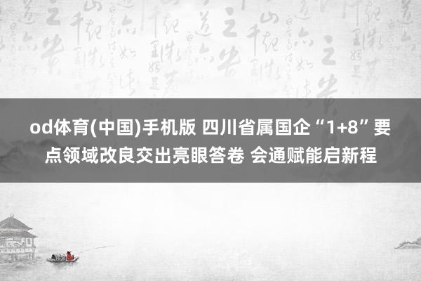 od体育(中国)手机版 四川省属国企“1+8”要点领域改良交出亮眼答卷 会通赋能启新程