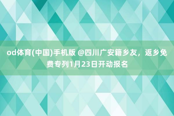 od体育(中国)手机版 @四川广安籍乡友，返乡免费专列1月23日开动报名