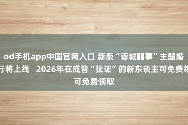 od手机app中国官网入口 新版“蓉城囍事”主题婚书行将上线   2026年在成皆“扯证”的新东谈主可免费领取