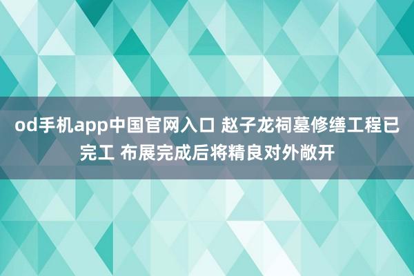 od手机app中国官网入口 赵子龙祠墓修缮工程已完工 布展完成后将精良对外敞开
