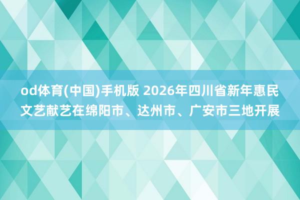 od体育(中国)手机版 2026年四川省新年惠民文艺献艺在绵阳市、达州市、广安市三地开展