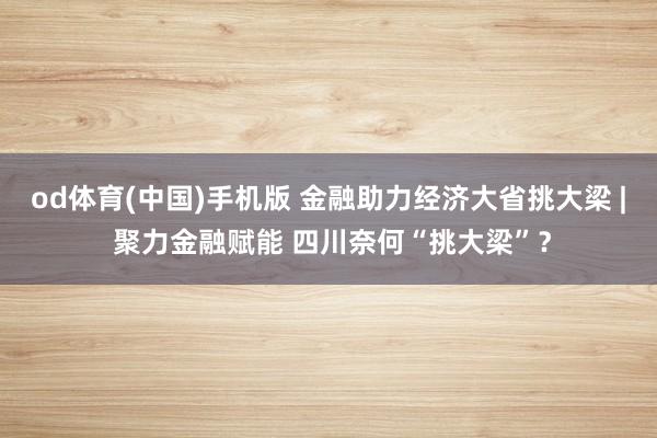 od体育(中国)手机版 金融助力经济大省挑大梁 | 聚力金融赋能 四川奈何“挑大梁”？