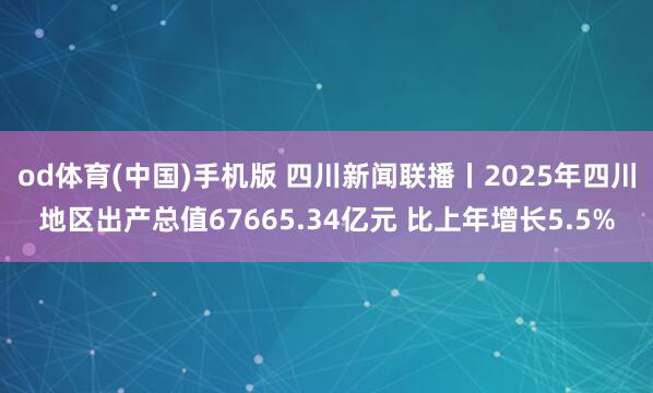 od体育(中国)手机版 四川新闻联播丨2025年四川地区出产总值67665.34亿元 比上年增长5.5%