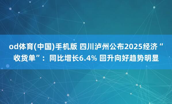 od体育(中国)手机版 四川泸州公布2025经济“收货单”：同比增长6.4% 回升向好趋势明显