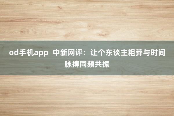 od手机app  中新网评：让个东谈主粗莽与时间脉搏同频共振