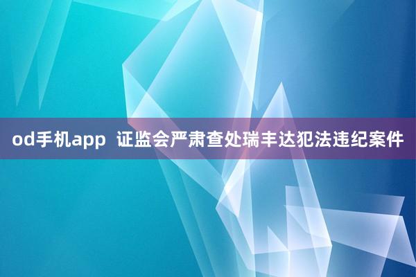 od手机app  证监会严肃查处瑞丰达犯法违纪案件