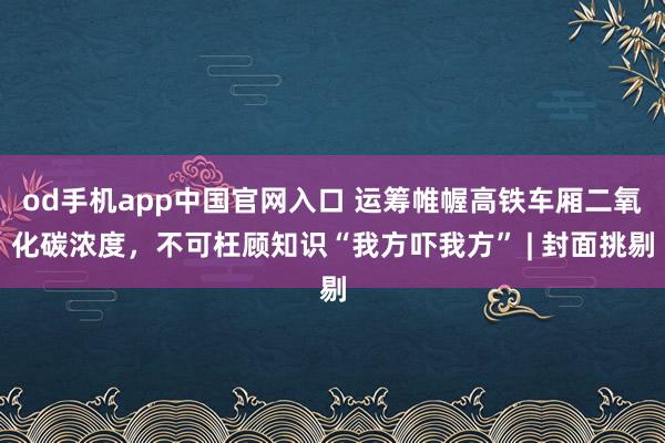 od手机app中国官网入口 运筹帷幄高铁车厢二氧化碳浓度，不可枉顾知识“我方吓我方” | 封面挑剔
