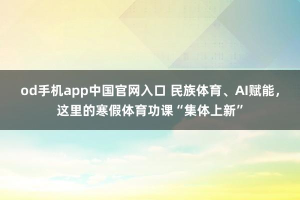 od手机app中国官网入口 民族体育、AI赋能，这里的寒假体育功课“集体上新”