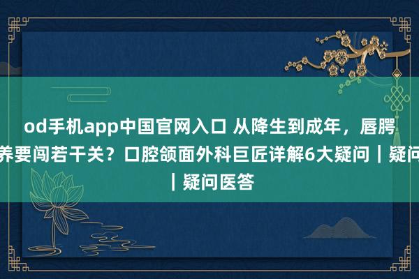 od手机app中国官网入口 从降生到成年，唇腭裂调养要闯若干关？口腔颌面外科巨匠详解6大疑问｜疑问医答