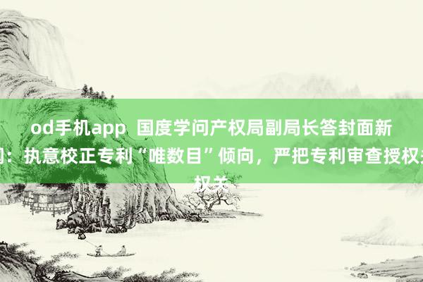 od手机app  国度学问产权局副局长答封面新闻：执意校正专利“唯数目”倾向，严把专利审查授权关
