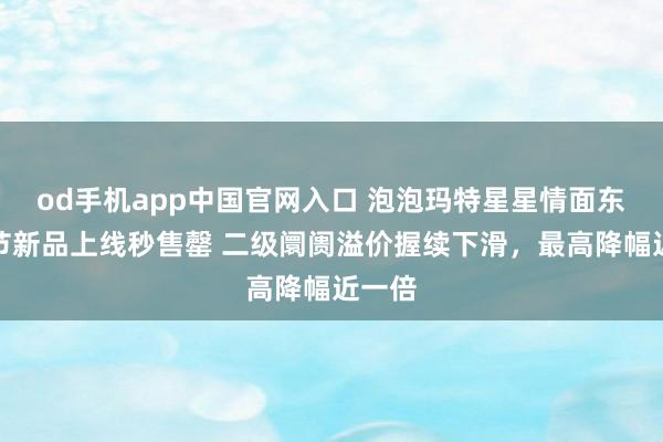 od手机app中国官网入口 泡泡玛特星星情面东谈主节新品上线秒售罄 二级阛阓溢价握续下滑，最高降幅近一倍