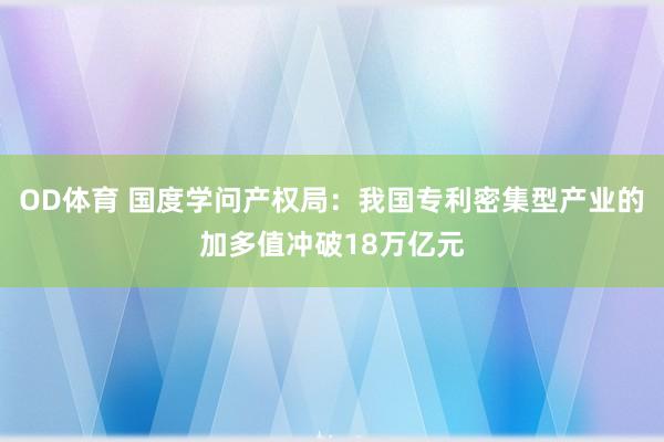 OD体育 国度学问产权局：我国专利密集型产业的加多值冲破18万亿元