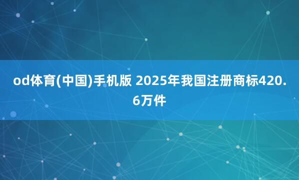 od体育(中国)手机版 2025年我国注册商标420.6万件