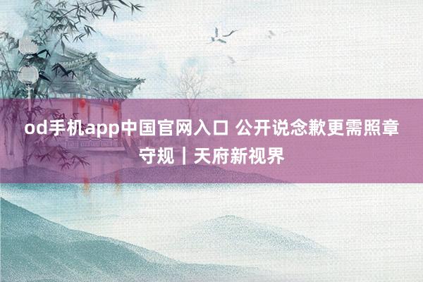 od手机app中国官网入口 公开说念歉更需照章守规｜天府新视界