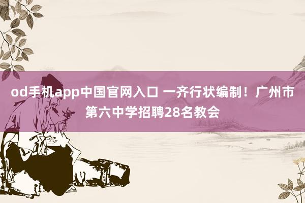 od手机app中国官网入口 一齐行状编制！广州市第六中学招聘28名教会