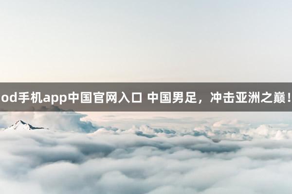 od手机app中国官网入口 中国男足，冲击亚洲之巅！
