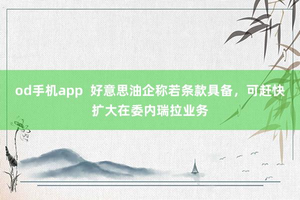 od手机app  好意思油企称若条款具备，可赶快扩大在委内瑞拉业务