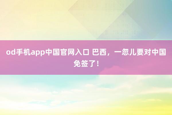 od手机app中国官网入口 巴西，一忽儿要对中国免签了！