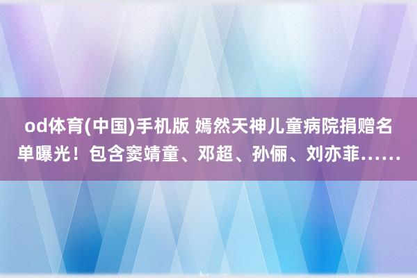 od体育(中国)手机版 嫣然天神儿童病院捐赠名单曝光!包含窦靖童、邓超、孙俪、刘亦菲……