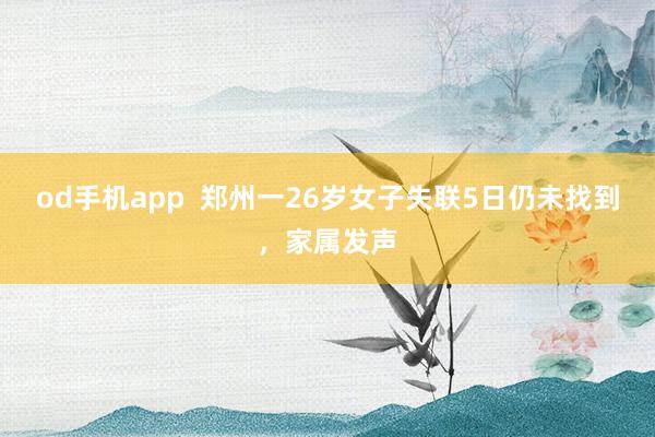 od手机app  郑州一26岁女子失联5日仍未找到，家属发声
