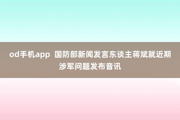 od手机app  国防部新闻发言东谈主蒋斌就近期涉军问题发布音讯