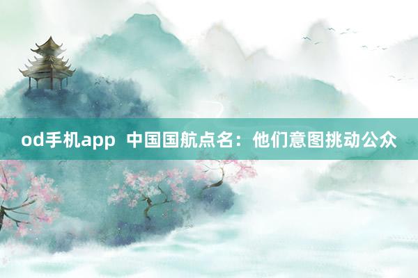 od手机app  中国国航点名：他们意图挑动公众