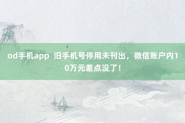 od手机app  旧手机号停用未刊出，微信账户内10万元差点没了！