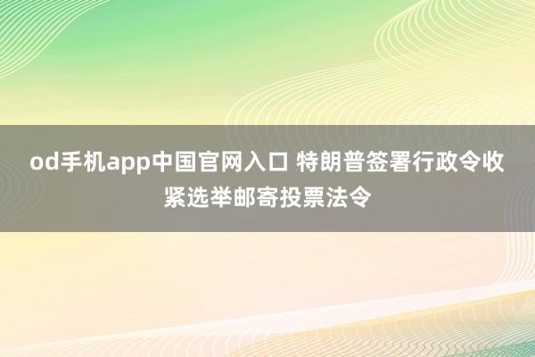 od手机app中国官网入口 特朗普签署行政令收紧选举邮寄投票法令