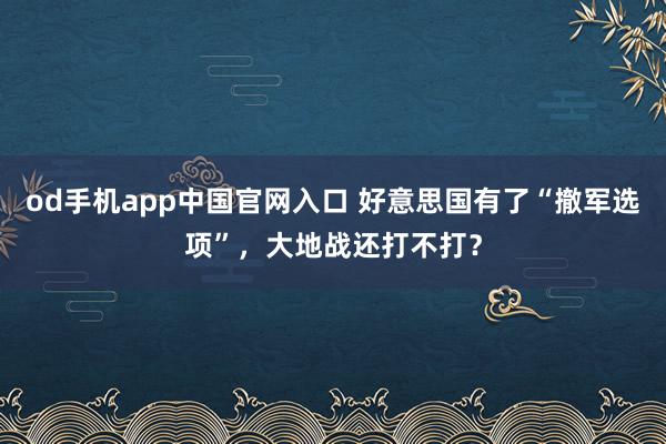 od手机app中国官网入口 好意思国有了“撤军选项”，大地战还打不打？