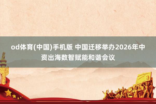 od体育(中国)手机版 中国迁移举办2026年中资出海数智赋能和谐会议