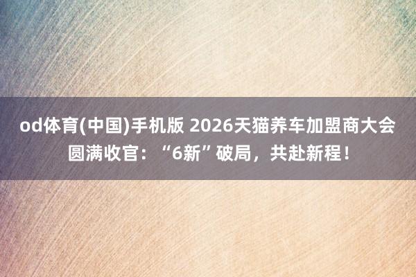 od体育(中国)手机版 2026天猫养车加盟商大会圆满收官：“6新”破局，共赴新程！